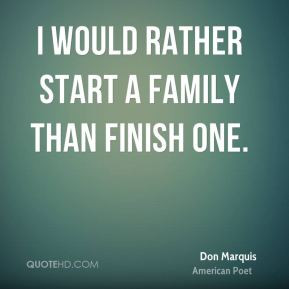 would rather start a family than finish one. - Don Marquis