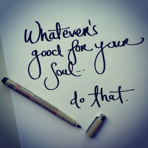 Whatever's good for your soul~