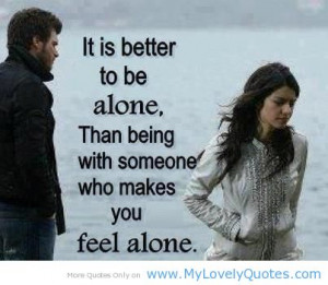 It is better to be alone than being with someone who makes you feel ...