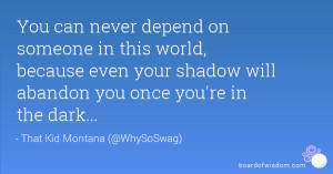 You can never depend on someone in this world, because even your ...