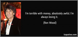... with money, absolutely awful. I'm always losing it. - Ron Wood