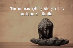 ... . “The mind is everything. What you think you become.” – Buddha