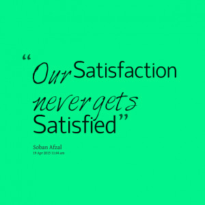 Quotes Picture: our satisfaction never gets satisfied