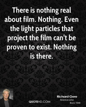 There is nothing real about film. Nothing. Even the light particles ...