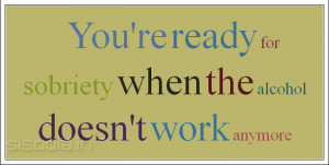 You're ready for sobriety when the alcohol doesn't work anymore