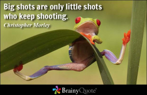 Big shots are only little shots who keep shooting.