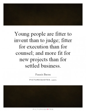 Young people are fitter to invent than to judge; fitter for execution ...