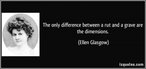 ... between a rut and a grave are the dimensions. - Ellen Glasgow