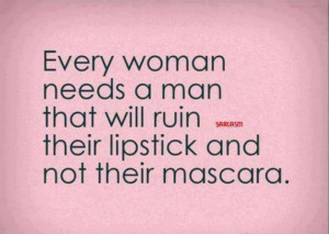 every woman needs a man that wil ruin their lipstick and not their ...