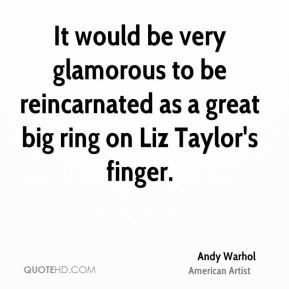 Andy Warhol It would be very glamorous to be reincarnated as a great