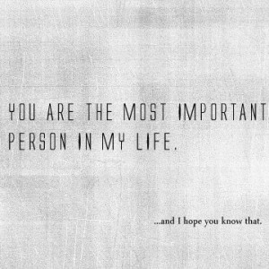 You are the most important person in my life. And I hope you know that ...