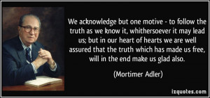 We acknowledge but one motive - to follow the truth as we know it ...