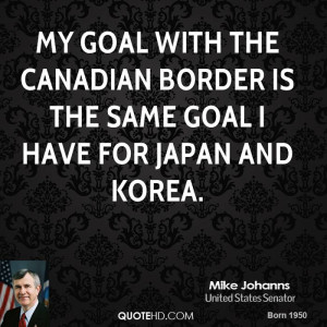 My goal with the Canadian border is the same goal I have for Japan and ...