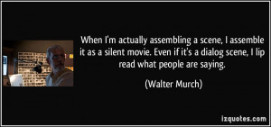 When I'm actually assembling a scene, I assemble it as a silent movie ...