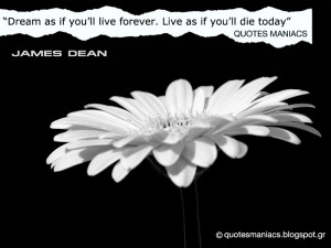 Dream as if you'll live forever. Live as if you'll die today.
