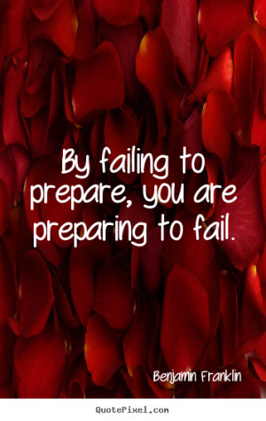 By failing to prepare, you are preparing to fail. ”