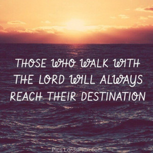 Those who walk with Lord, will reach their destination for sure ...