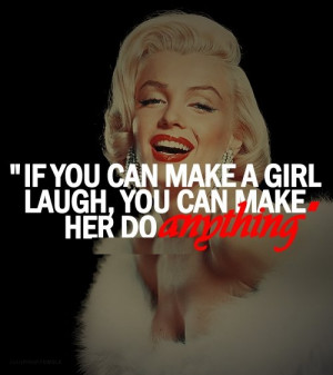 If you can make a girl laugh you can make her do anything. - Marilyn ...