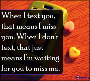 ... When I don’t text, that just means I’m waiting for you to miss me