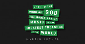 ... art of music is the greatest treasure in the world – Martin Luther