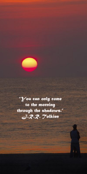 can only come to the morning through the shadows.” J.R.R. Tolkien ...