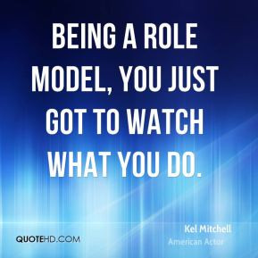 Being a role model, you just got to watch what you do.
