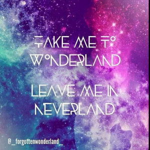 Take me to wonderland. Leave me in neverland