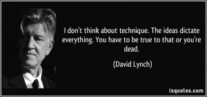 ... everything. You have to be true to that or you're dead. - David Lynch