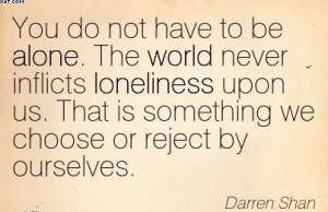 You Do Not Have To Be Alone. The World Never Inflicts Loneliness Upon ...