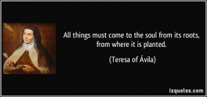 ... the soul from its roots, from where it is planted. - Teresa of Ávila