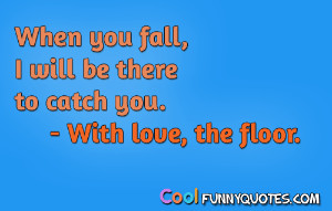 When you fall, I will be there to catch you - With love, the floor.