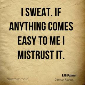 Lilli Palmer - I sweat. If anything comes easy to me I mistrust it.