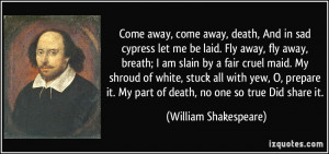 Come away, come away, death, And in sad cypress let me be laid. Fly ...