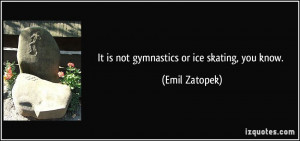 It is not gymnastics or ice skating, you know. - Emil Zatopek