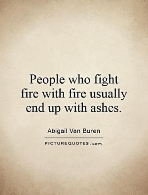 ... who fight fire with fire usually end up with ashes Picture Quote #1