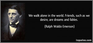 We walk alone in the world. Friends, such as we desire, are dreams and ...