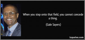 ... you step onto that field, you cannot concede a thing. - Gale Sayers