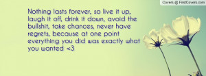 Nothing lasts forever so live it up laugh it off drink it down