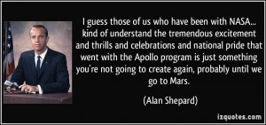 ... going to create again, probably until we go to Mars. - Alan Shepard