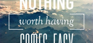 ... worth having comes easy : Quote About Nothing Worth Having Comes Easy