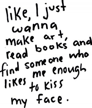 just wanna make art, read books, and find someone who likes me ...