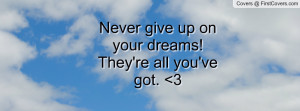never give up on your dreams! they're all you've got. 3 , Pictures