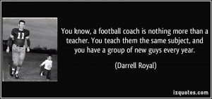 You know, a football coach is nothing more than a teacher. You teach ...