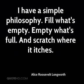 Alice Roosevelt Longworth - I have a simple philosophy. Fill what's ...