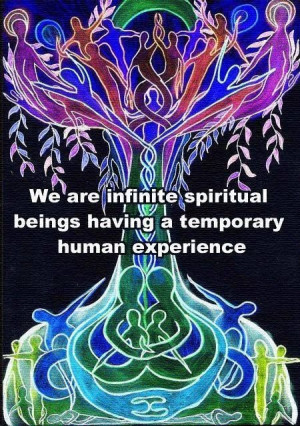 We are infinite spiritual beings having temporary human experience