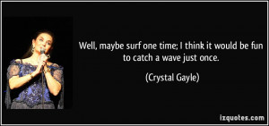 ... think it would be fun to catch a wave just once. - Crystal Gayle