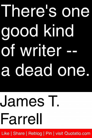 James T. Farrell - There's one good kind of writer -- a dead one. # ...