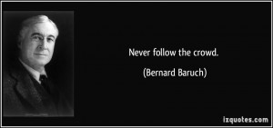 Never follow the crowd. - Bernard Baruch