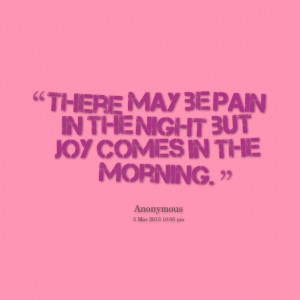 Quotes Picture: there may be pain in the night but joy comes in the ...