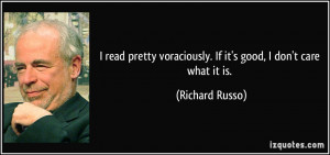 ... voraciously. If it's good, I don't care what it is. - Richard Russo